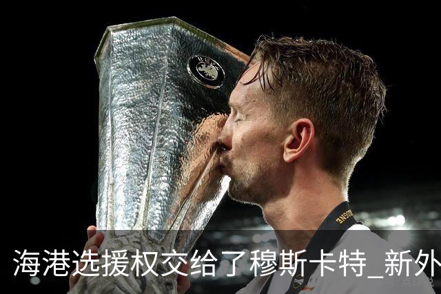 海港选援权交给了穆斯卡特 新外援偏向巴西帮