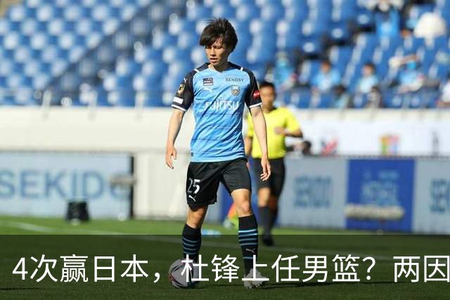 4次赢日本，杜锋上任男篮？两因素成关键，主动请缨，曾大胜日本33分